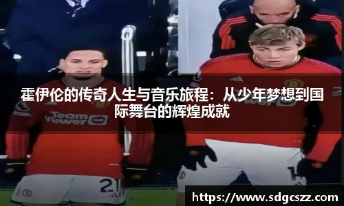 霍伊伦的传奇人生与音乐旅程：从少年梦想到国际舞台的辉煌成就