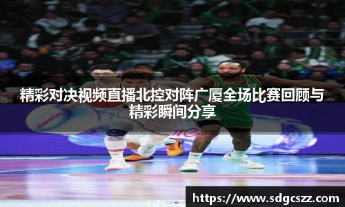 精彩对决视频直播北控对阵广厦全场比赛回顾与精彩瞬间分享